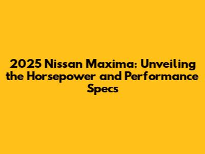 2025 Nissan Maxima: Unveiling the Horsepower and Performance Specs