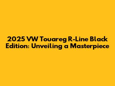 2025 VW Touareg R-Line Black Edition: Unveiling a Masterpiece