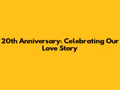 20th Anniversary: Celebrating Our Love Story