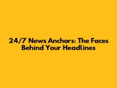 24/7 News Anchors: The Faces Behind Your Headlines