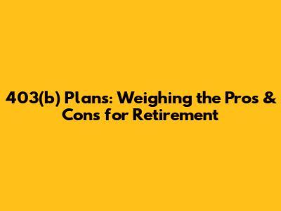 403(b) Plans: Weighing the Pros & Cons for Retirement