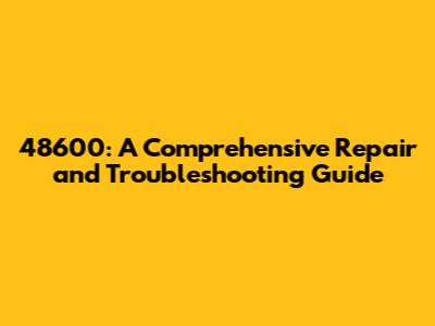 48600: A Comprehensive Repair and Troubleshooting Guide