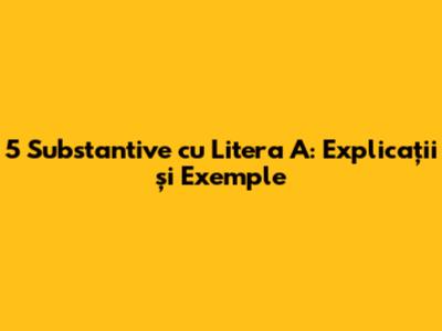 5 Substantive cu Litera A: Explicații și Exemple