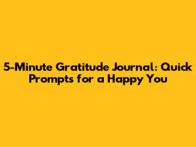 5-Minute Gratitude Journal: Quick Prompts for a Happy You