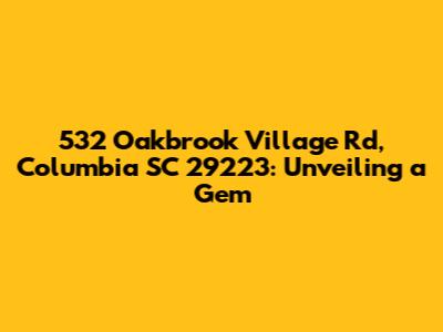 532 Oakbrook Village Rd, Columbia SC 29223: Unveiling a Gem