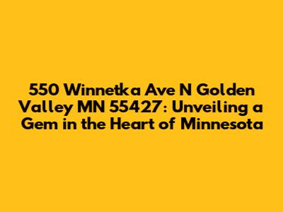 550 Winnetka Ave N Golden Valley MN 55427: Unveiling a Gem in the Heart of Minnesota