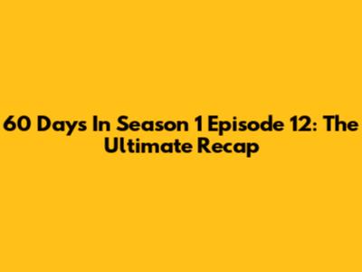 60 Days In Season 1 Episode 12: The Ultimate Recap