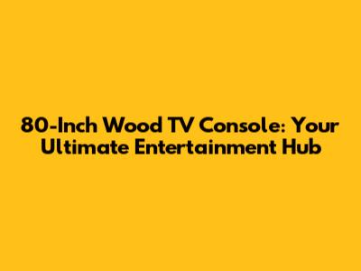 80-Inch Wood TV Console: Your Ultimate Entertainment Hub