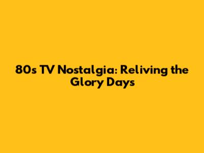 80s TV Nostalgia: Reliving the Glory Days