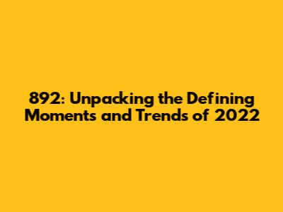892: Unpacking the Defining Moments and Trends of 2022