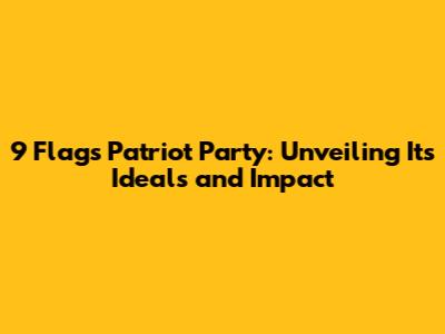 9 Flags Patriot Party: Unveiling Its Ideals and Impact