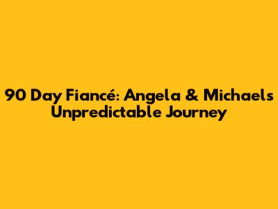 90 Day Fiancé: Angela & Michael's Unpredictable Journey