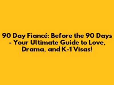 90 Day Fiancé: Before the 90 Days - Your Ultimate Guide to Love, Drama, and K-1 Visas!