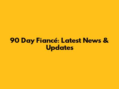 90 Day Fiancé: Latest News & Updates