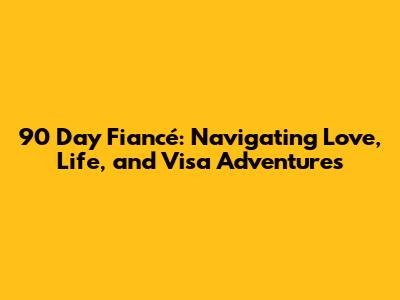 90 Day Fiancé: Navigating Love, Life, and Visa Adventures