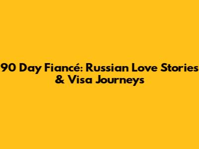 90 Day Fiancé: Russian Love Stories & Visa Journeys