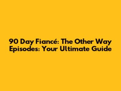 90 Day Fiancé: The Other Way Episodes: Your Ultimate Guide