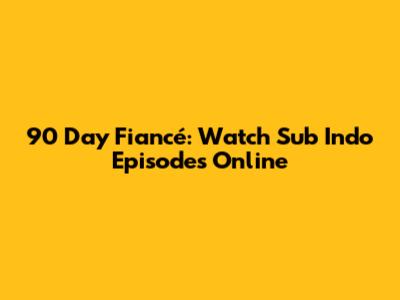 90 Day Fiancé: Watch Sub Indo Episodes Online