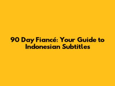 90 Day Fiancé: Your Guide to Indonesian Subtitles