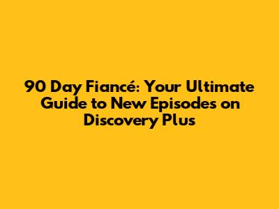 90 Day Fiancé: Your Ultimate Guide to New Episodes on Discovery Plus