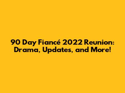 90 Day Fiancé 2022 Reunion: Drama, Updates, and More!