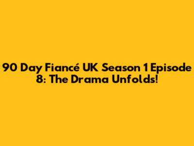 90 Day Fiancé UK Season 1 Episode 8: The Drama Unfolds!