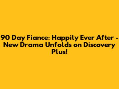 90 Day Fiance: Happily Ever After - New Drama Unfolds on Discovery Plus!