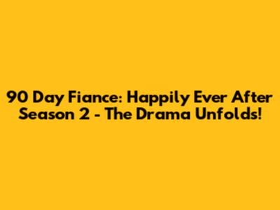 90 Day Fiance: Happily Ever After Season 2 - The Drama Unfolds!