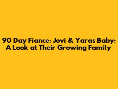90 Day Fiance: Jovi & Yara's Baby: A Look at Their Growing Family