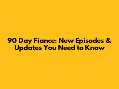 90 Day Fiance: New Episodes & Updates You Need to Know