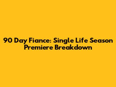 90 Day Fiance: Single Life Season Premiere Breakdown