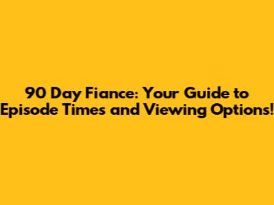90 Day Fiance: Your Guide to Episode Times and Viewing Options!