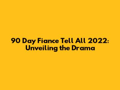 90 Day Fiance Tell All 2022: Unveiling the Drama
