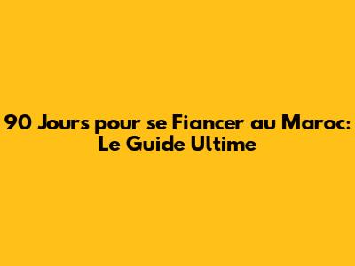 90 Jours pour se Fiancer au Maroc: Le Guide Ultime