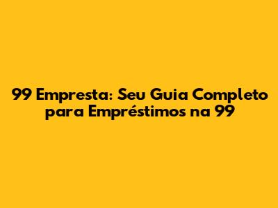 99 Empresta: Seu Guia Completo para Empréstimos na 99