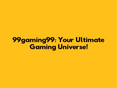 99gaming99: Your Ultimate Gaming Universe!