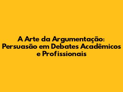 A Arte da Argumentação: Persuasão em Debates Acadêmicos e Profissionais