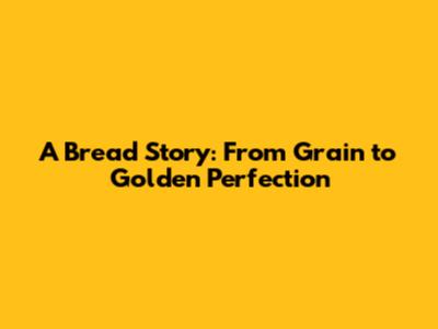 A Bread Story: From Grain to Golden Perfection