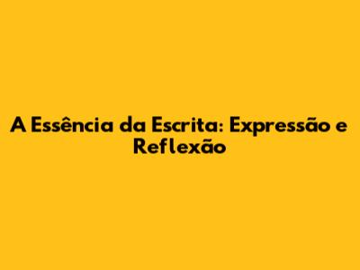 A Essência da Escrita: Expressão e Reflexão