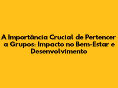 A Importância Crucial de Pertencer a Grupos: Impacto no Bem-Estar e Desenvolvimento