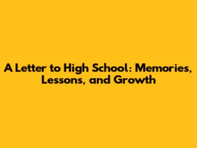 A Letter to High School: Memories, Lessons, and Growth