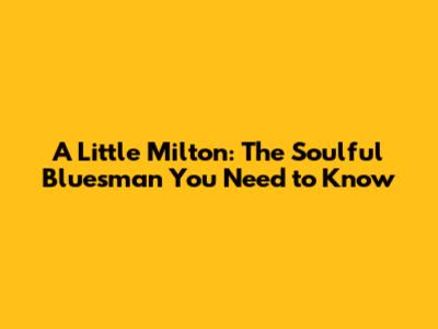 A Little Milton: The Soulful Bluesman You Need to Know