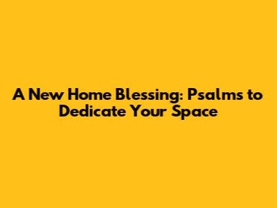 A New Home Blessing: Psalms to Dedicate Your Space