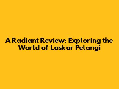 A Radiant Review: Exploring the World of Laskar Pelangi