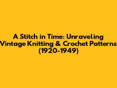 A Stitch in Time: Unraveling Vintage Knitting & Crochet Patterns (1920-1949)