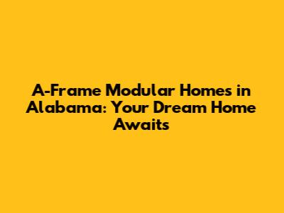 A-Frame Modular Homes in Alabama: Your Dream Home Awaits