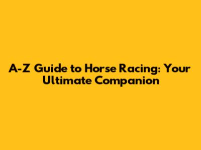 A-Z Guide to Horse Racing: Your Ultimate Companion