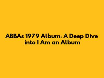 ABBA's 1979 Album: A Deep Dive into *I Am an Album*