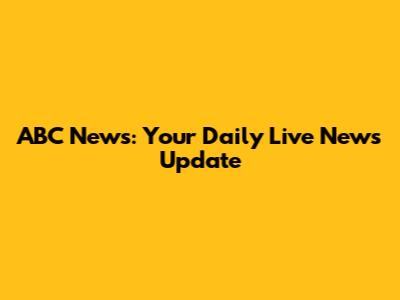 ABC News: Your Daily Live News Update