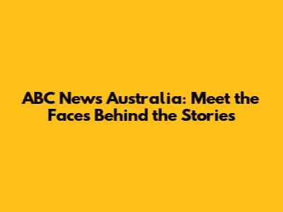 ABC News Australia: Meet the Faces Behind the Stories